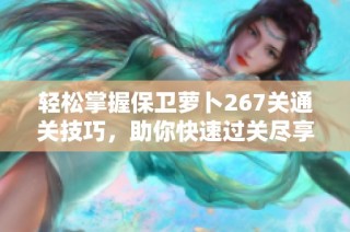 輕松掌握保衛(wèi)蘿卜267關(guān)通關(guān)技巧，助你快速過關(guān)盡享樂趣