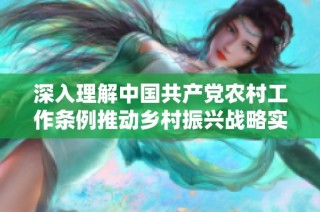 深入理解中國共產(chǎn)黨農(nóng)村工作條例推動鄉(xiāng)村振興戰(zhàn)略實(shí)施的指導(dǎo)意義