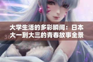 大學(xué)生活的多彩瞬間：日本大一到大三的青春故事全景展現(xiàn)