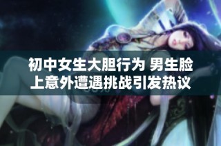 初中女生大膽行為 男生臉上意外遭遇挑戰(zhàn)引發(fā)熱議