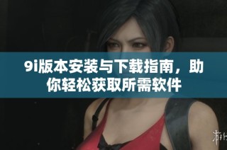 9i版本安裝與下載指南，助你輕松獲取所需軟件