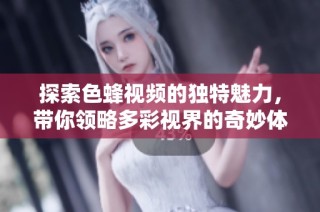 探索色蜂視頻的獨特魅力，帶你領(lǐng)略多彩視界的奇妙體驗