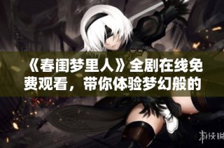 《春閨夢里人》全劇在線免費觀看，帶你體驗夢幻般的愛情故事