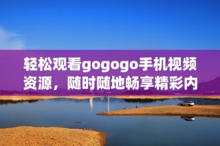 輕松觀看gogogo手機(jī)視頻資源，隨時(shí)隨地暢享精彩內(nèi)容