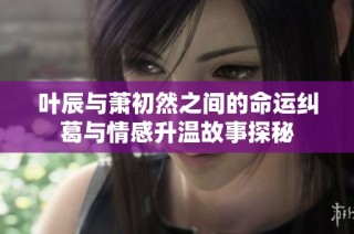 葉辰與蕭初然之間的命運(yùn)糾葛與情感升溫故事探秘
