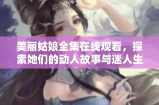 美麗姑娘全集在線觀看，探索她們的動(dòng)人故事與迷人生活全記錄