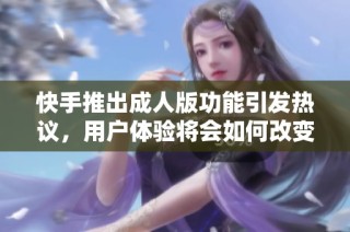 快手推出成人版功能引發熱議，用戶體驗將會如何改變