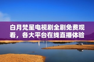 白月梵星電視劇全劇免費(fèi)觀看，各大平臺(tái)在線直播體驗(yàn)分享
