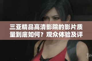 三亞精品高清影院的影片質(zhì)量到底如何？觀眾體驗(yàn)及評(píng)價(jià)全揭秘