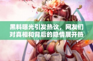 黑料曝光引發(fā)熱議，網(wǎng)友們對真相和背后的隱情展開熱烈討論