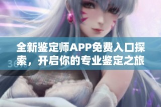 全新鑒定師APP免費入口探索，開啟你的專業鑒定之旅
