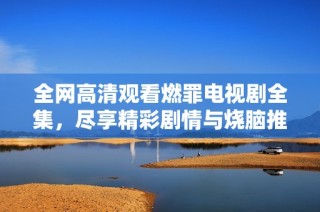 全網(wǎng)高清觀看燃罪電視劇全集，盡享精彩劇情與燒腦推理