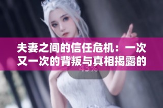 夫妻之間的信任危機(jī)：一次又一次的背叛與真相揭露的故事