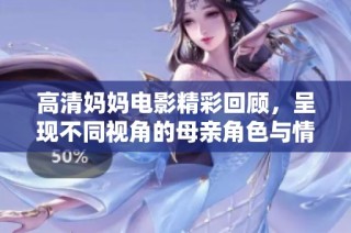 高清媽媽電影精彩回顧，呈現不同視角的母親角色與情感故事