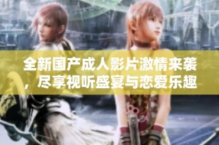 全新國產成人影片激情來襲，盡享視聽盛宴與戀愛樂趣