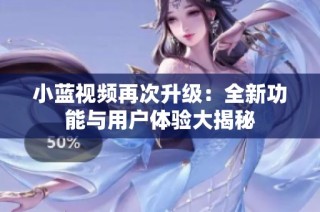 小藍(lán)視頻再次升級：全新功能與用戶體驗(yàn)大揭秘