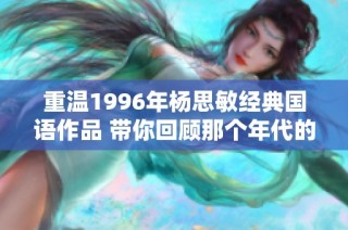 重溫1996年楊思敏經(jīng)典國(guó)語(yǔ)作品 帶你回顧那個(gè)年代的動(dòng)人旋律與情感