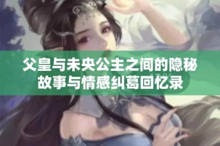 父皇與未央公主之間的隱秘故事與情感糾葛回憶錄
