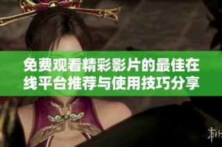 免費觀看精彩影片的最佳在線平臺推薦與使用技巧分享