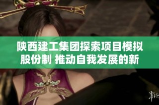 陜西建工集團探索項目模擬股份制 推動自我發展的新模式