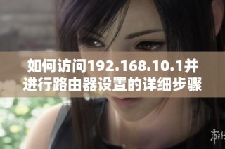 如何訪問192.168.10.1并進行路由器設(shè)置的詳細步驟解析