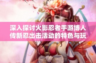 深入探討火影忍者手游博人傳新忍出擊活動(dòng)的特色與玩法解析