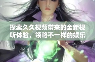 探索久久視頻帶來的全新視聽體驗，領(lǐng)略不一樣的娛樂世界