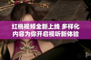 紅桃視頻全新上線 多樣化內(nèi)容為你開啟視聽新體驗(yàn)