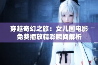 穿越奇幻之旅：女兒國(guó)電影免費(fèi)播放精彩瞬間解析