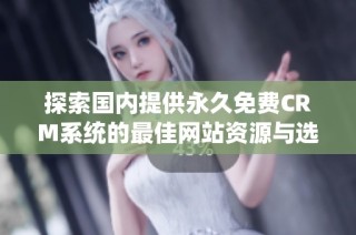 探索國內(nèi)提供永久免費CRM系統(tǒng)的最佳網(wǎng)站資源與選擇指南