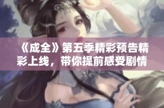 《成全》第五季精彩預(yù)告精彩上線，帶你提前感受劇情魅力與情感沖突
