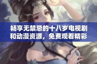 暢享無禁忌的十八歲電視劇和動漫資源，免費(fèi)觀看精彩內(nèi)容