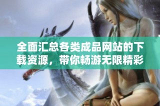 全面匯總各類成品網站的下載資源，帶你暢游無限精彩內容