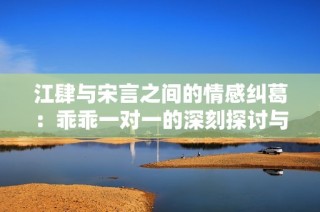 江肆與宋言之間的情感糾葛：乖乖一對(duì)一的深刻探討與反思