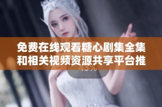 免費在線觀看糖心劇集全集和相關視頻資源共享平臺推薦