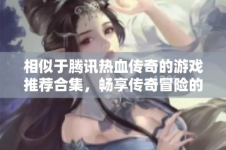 相似于騰訊熱血傳奇的游戲推薦合集，暢享傳奇冒險的精彩之旅