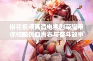 櫻花視頻高清電視劇榮耀帶你領(lǐng)略熱血青春與奮斗故事