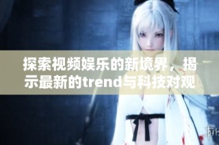 探索視頻娛樂的新境界，揭示最新的trend與科技對(duì)觀眾的影響