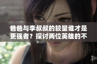 爸爸與李叔叔的較量誰才是更強者？探討兩位英雄的不同魅力和能力