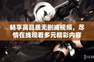 暢享高品質無刪減視頻，盡情在線觀看多元精彩內容