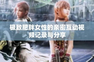 極致肥胖女性的親密互動視頻記錄與分享