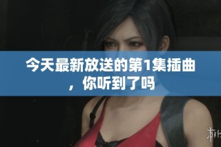 今天最新放送的第1集插曲，你聽(tīng)到了嗎