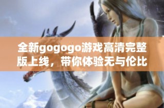 全新gogogo游戲高清完整版上線，帶你體驗無與倫比的游戲樂趣與精彩內容