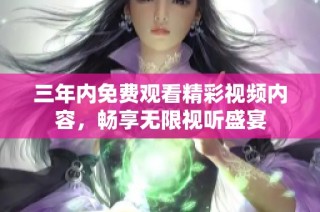 三年內免費觀看精彩視頻內容，暢享無限視聽盛宴