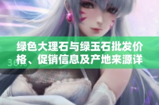 綠色大理石與綠玉石批發(fā)價格、促銷信息及產(chǎn)地來源詳解