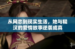 從網(wǎng)戀到現(xiàn)實生活，她與糙漢的愛情故事逆襲成真
