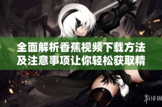 全面解析香蕉視頻下載方法及注意事項(xiàng)讓你輕松獲取精彩內(nèi)容
