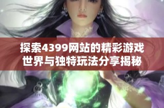 探索4399網(wǎng)站的精彩游戲世界與獨特玩法分享揭秘