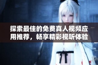探索最佳的免費真人視頻應用推薦，暢享精彩視聽體驗