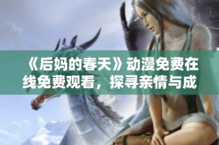《后媽的春天》動漫免費(fèi)在線免費(fèi)觀看，探尋親情與成長的溫馨故事